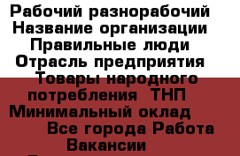 Рабочий-разнорабочий › Название организации ­ Правильные люди › Отрасль предприятия ­ Товары народного потребления (ТНП) › Минимальный оклад ­ 29 000 - Все города Работа » Вакансии   . Башкортостан респ.,Баймакский р-н